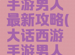 大话西游手游男人最新攻略(大话西游手游男人全攻略)