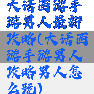 大话西游手游男人最新攻略(大话西游手游男人攻略男人怎么玩)