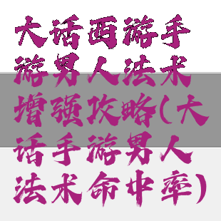 大话西游手游男人法术增强攻略(大话手游男人法术命中率)