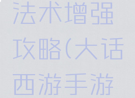 大话西游手游男人法术增强攻略(大话西游手游男人怎么提升速度)