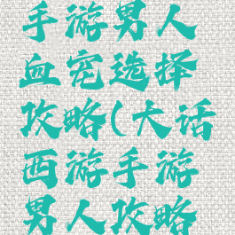 大话西游手游男人血宠选择攻略(大话西游手游男人攻略宠物)