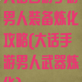 大话西游手游男人装备炼化攻略(大话手游男人武器炼化)