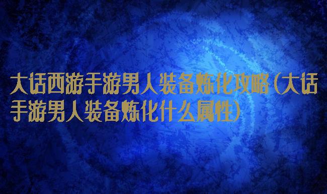 大话西游手游男人装备炼化攻略(大话手游男人装备炼化什么属性)