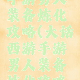 大话西游手游男人装备炼化攻略(大话西游手游男人装备炼化攻略图)