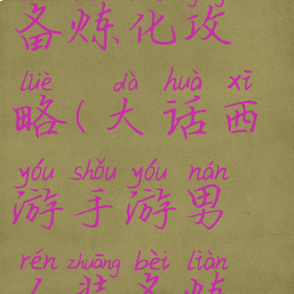 大话西游手游男人装备炼化攻略(大话西游手游男人装备炼化攻略大全)