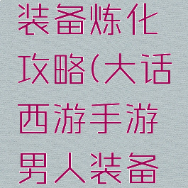 大话西游手游男人装备炼化攻略(大话西游手游男人装备炼化攻略视频)