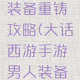 大话西游手游男人装备重铸攻略(大话西游手游男人装备重铸攻略图)