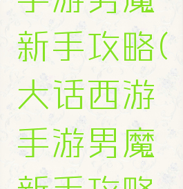 大话西游手游男魔新手攻略(大话西游手游男魔新手攻略技巧)