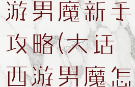 大话西游手游男魔新手攻略(大话西游男魔怎么玩)