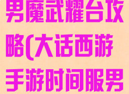 大话西游手游男魔武耀台攻略(大话西游手游时间服男魔攻略心得)