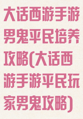大话西游手游男鬼平民培养攻略(大话西游手游平民玩家男鬼攻略)