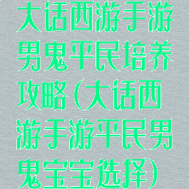 大话西游手游男鬼平民培养攻略(大话西游手游平民男鬼宝宝选择)