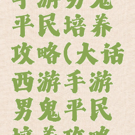 大话西游手游男鬼平民培养攻略(大话西游手游男鬼平民培养攻略视频)