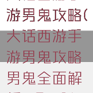 大话西游手游男鬼攻略(大话西游手游男鬼攻略男鬼全面解析2021)