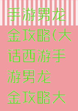 大话西游手游男龙氪金攻略(大话西游手游男龙氪金攻略大全)