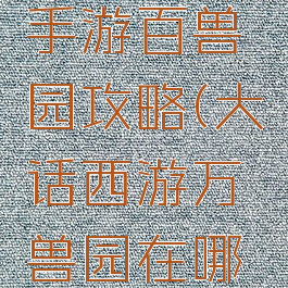 大话西游手游百兽园攻略(大话西游万兽园在哪里)
