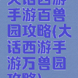 大话西游手游百兽园攻略(大话西游手游万兽园攻略)