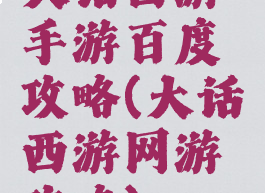 大话西游手游百度攻略(大话西游网游攻略)