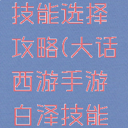 大话西游手游白泽技能选择攻略(大话西游手游白泽技能选择攻略图)