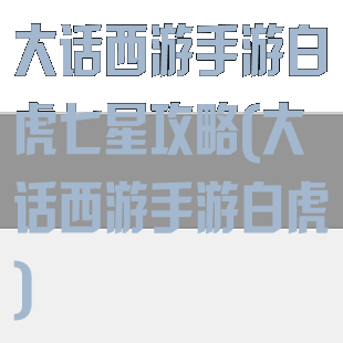 大话西游手游白虎七星攻略(大话西游手游白虎)