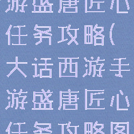 大话西游手游盛唐匠心任务攻略(大话西游手游盛唐匠心任务攻略图)