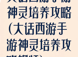 大话西游手游神灵培养攻略(大话西游手游神灵培养攻略视频)
