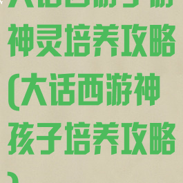 大话西游手游神灵培养攻略(大话西游神孩子培养攻略)