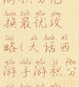 大话西游手游积分兑换最优攻略(大话西游手游积分兑换最优攻略老区)