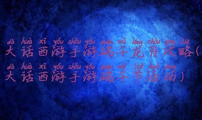 大话西游手游端午龙舟攻略(大话西游手游端午节活动)