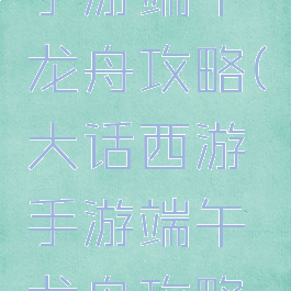 大话西游手游端午龙舟攻略(大话西游手游端午龙舟攻略图)