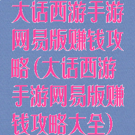 大话西游手游网易版赚钱攻略(大话西游手游网易版赚钱攻略大全)