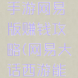 大话西游手游网易版赚钱攻略(网易大话西游能赚钱吗)