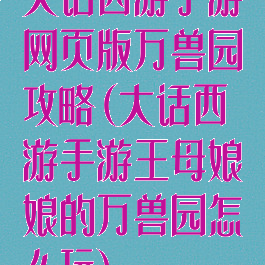 大话西游手游网页版万兽园攻略(大话西游手游王母娘娘的万兽园怎么玩)