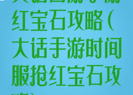 大话西游手游红宝石攻略(大话手游时间服抢红宝石攻略)