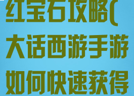 大话西游手游红宝石攻略(大话西游手游如何快速获得红宝石)