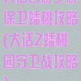 大话西游手游保卫蟠桃攻略(大话2蟠桃园守卫战攻略)