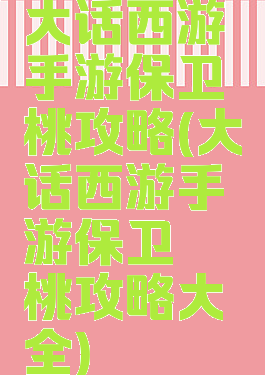大话西游手游保卫蟠桃攻略(大话西游手游保卫蟠桃攻略大全)