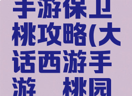 大话西游手游保卫蟠桃攻略(大话西游手游蟠桃园攻略)