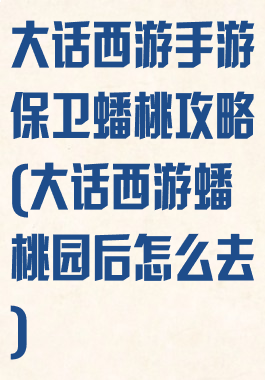 大话西游手游保卫蟠桃攻略(大话西游蟠桃园后怎么去)