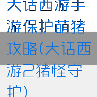 大话西游手游保护萌猪攻略(大话西游2猪怪守护)