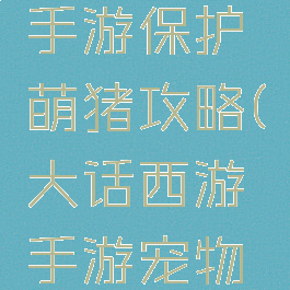 大话西游手游保护萌猪攻略(大话西游手游宠物攻略)