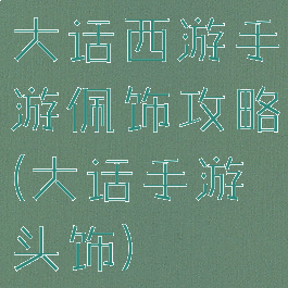 大话西游手游佩饰攻略(大话手游头饰)