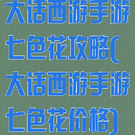大话西游手游七色花攻略(大话西游手游七色花价格)