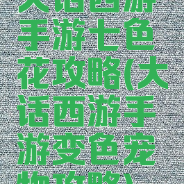 大话西游手游七色花攻略(大话西游手游变色宠物攻略)