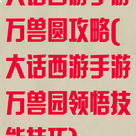 大话西游手游万兽圆攻略(大话西游手游万兽园领悟技能技巧)