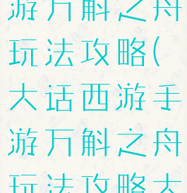 大话西游手游万斛之舟玩法攻略(大话西游手游万斛之舟玩法攻略大全)