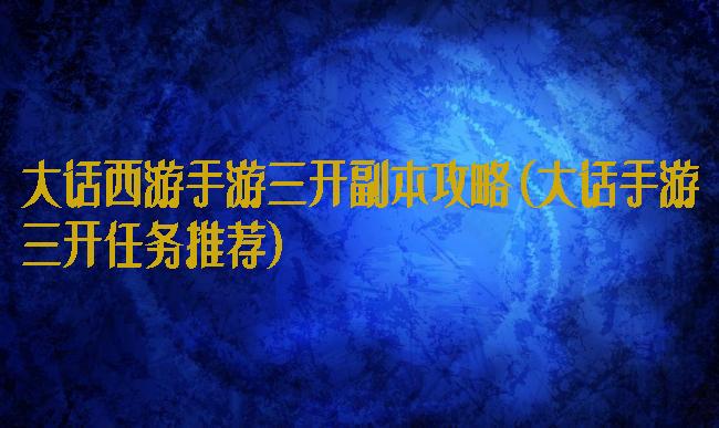 大话西游手游三开副本攻略(大话手游三开任务推荐)