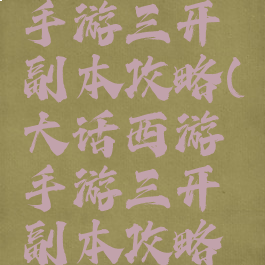 大话西游手游三开副本攻略(大话西游手游三开副本攻略大全)