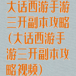 大话西游手游三开副本攻略(大话西游手游三开副本攻略视频)