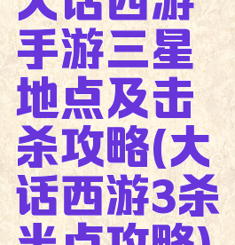 大话西游手游三星地点及击杀攻略(大话西游3杀半点攻略)